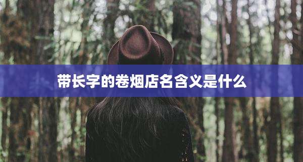 带长字的卷烟店名含义是什么