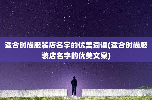 适合时尚服装店名字的优美词语(适合时尚服装店名字的优美文案)