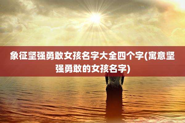 象征坚强勇敢女孩名字大全四个字(寓意坚强勇敢的女孩名字)