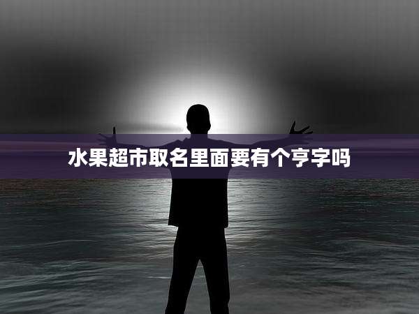 水果超市取名里面要有个亨字吗