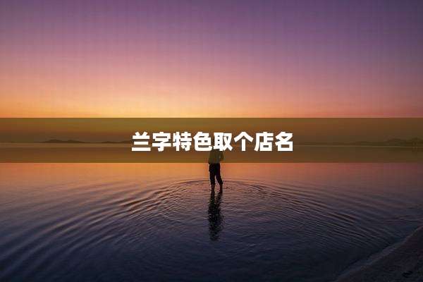 兰字特色取个店名