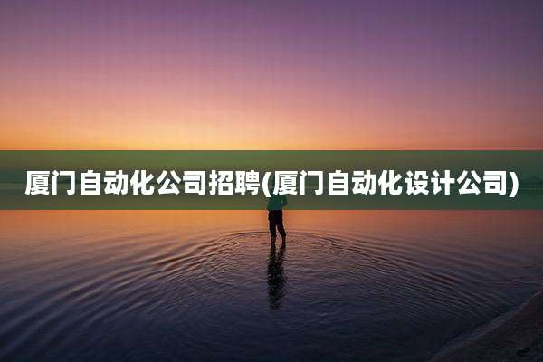 厦门自动化公司招聘(厦门自动化设计公司)