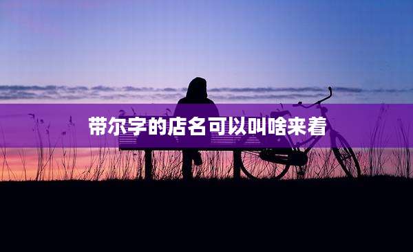 带尔字的店名可以叫啥来着