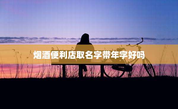 烟酒便利店取名字带年字好吗