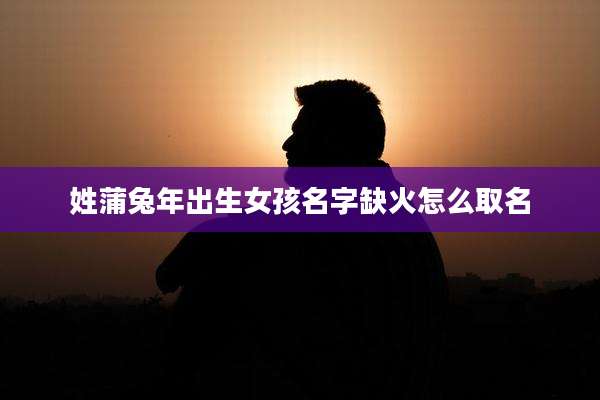 姓蒲兔年出生女孩名字缺火怎么取名