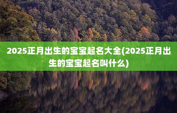 2025正月出生的宝宝起名大全(2025正月出生的宝宝起名叫什么)