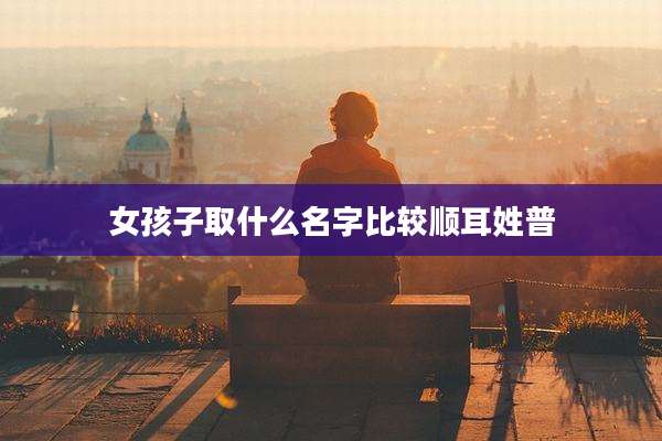 女孩子取什么名字比较顺耳姓普