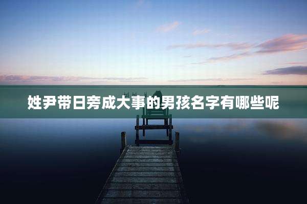 姓尹带日旁成大事的男孩名字有哪些呢