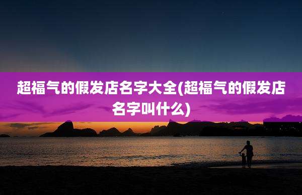 超福气的假发店名字大全(超福气的假发店名字叫什么)