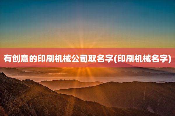 有创意的印刷机械公司取名字(印刷机械名字)