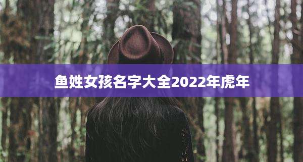鱼姓女孩名字大全2022年虎年