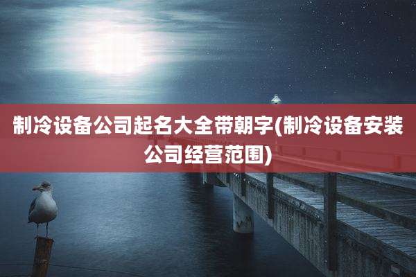 制冷设备公司起名大全带朝字(制冷设备安装公司经营范围)