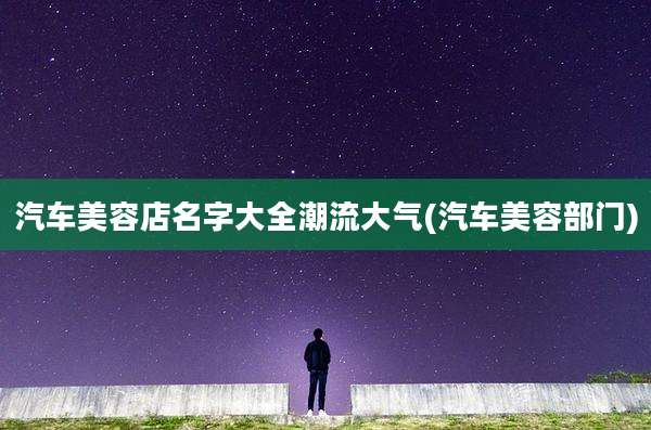 汽车美容店名字大全潮流大气(汽车美容部门)