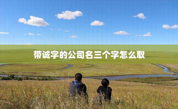带诚字的公司名三个字怎么取