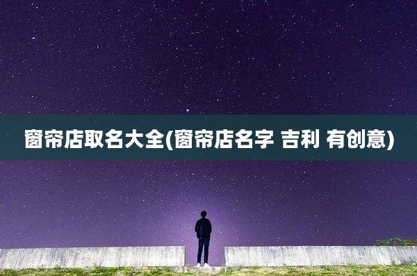 窗帘店取名大全(窗帘店名字 吉利 有创意)