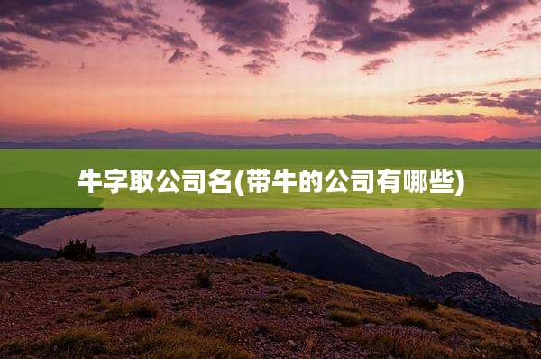 牛字取公司名(带牛的公司有哪些)