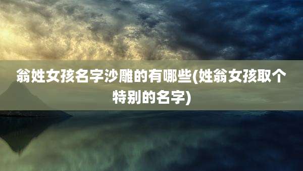 翁姓女孩名字沙雕的有哪些(姓翁女孩取个特别的名字)
