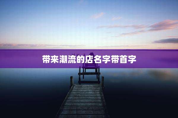 带来潮流的店名字带首字