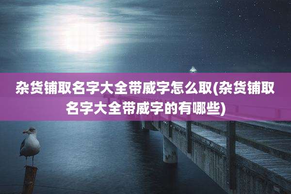 杂货铺取名字大全带威字怎么取(杂货铺取名字大全带威字的有哪些)