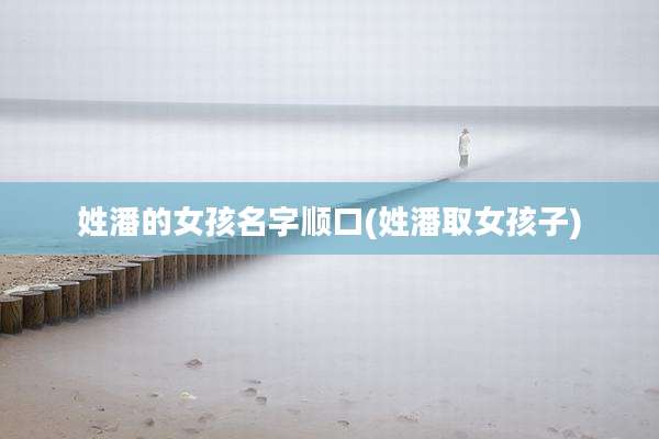 姓潘的女孩名字顺口(姓潘取女孩子)