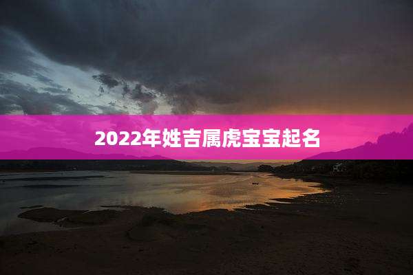 2022年姓吉属虎宝宝起名