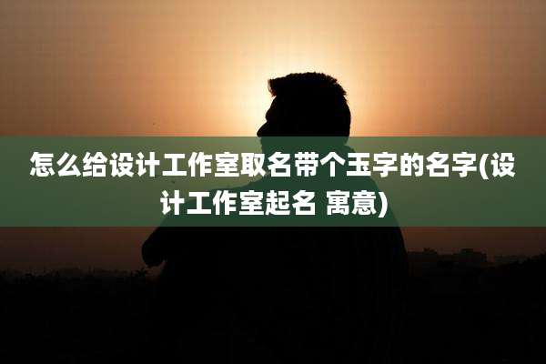 怎么给设计工作室取名带个玉字的名字(设计工作室起名 寓意)