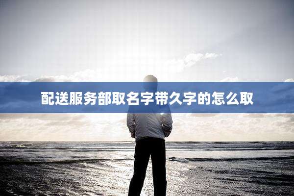 配送服务部取名字带久字的怎么取