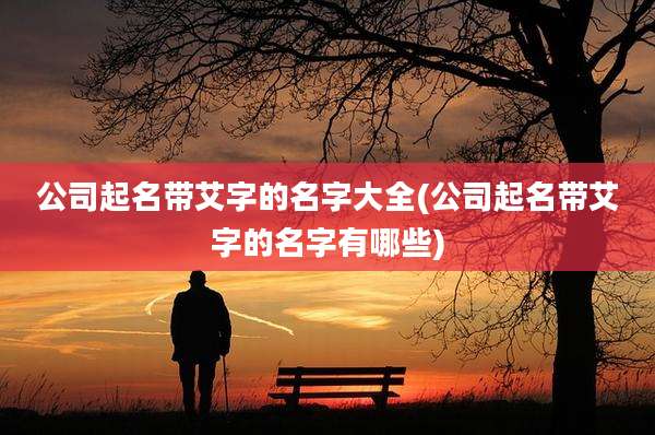 公司起名带艾字的名字大全(公司起名带艾字的名字有哪些)