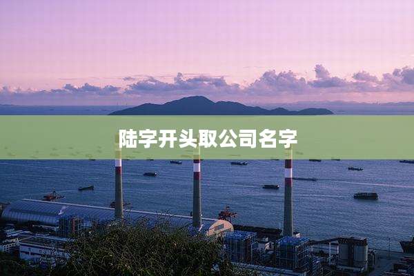 陆字开头取公司名字