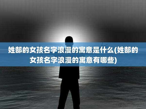 姓郜的女孩名字浪漫的寓意是什么(姓郜的女孩名字浪漫的寓意有哪些)