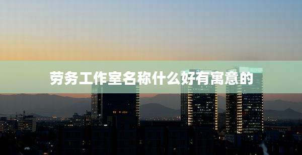 劳务工作室名称什么好有寓意的