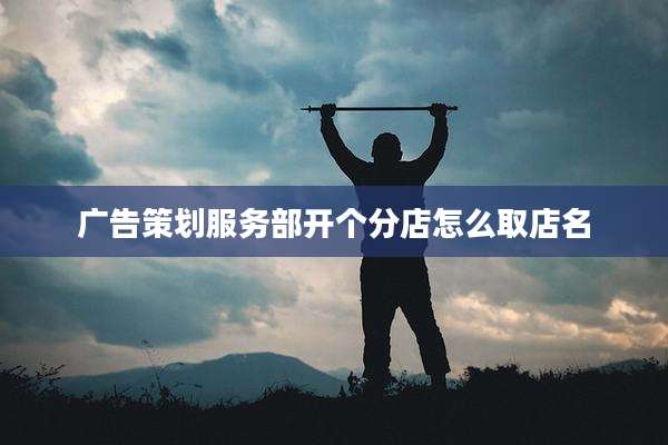 广告策划服务部开个分店怎么取店名