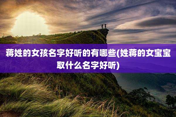 蒋姓的女孩名字好听的有哪些(姓蒋的女宝宝取什么名字好听)