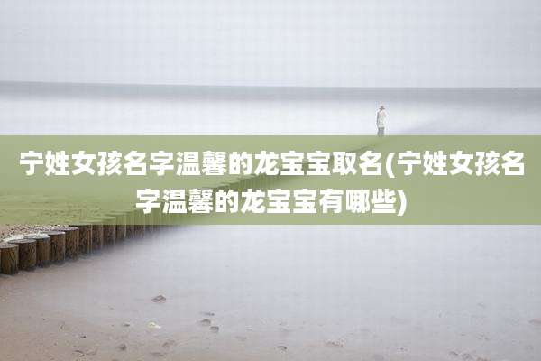 宁姓女孩名字温馨的龙宝宝取名(宁姓女孩名字温馨的龙宝宝有哪些)