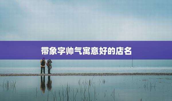 带象字帅气寓意好的店名