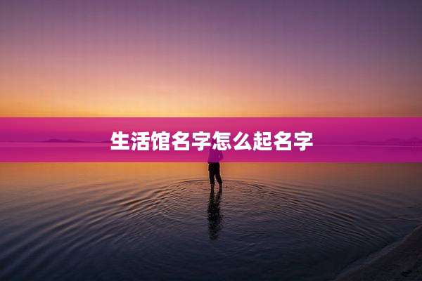 生活馆名字怎么起名字