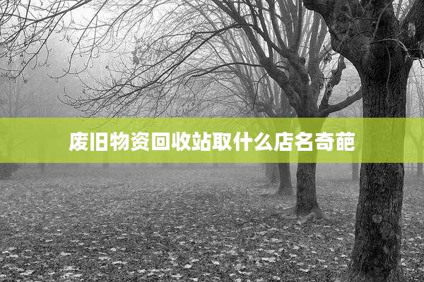 废旧物资回收站取什么店名奇葩
