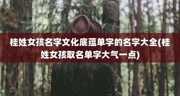 桂姓女孩名字文化底蕴单字的名字大全(桂姓女孩取名单字大气一点)