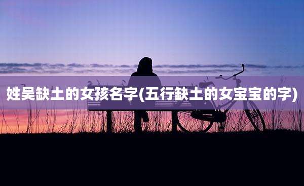 姓吴缺土的女孩名字(五行缺土的女宝宝的字)