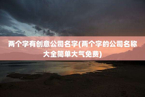 两个字有创意公司名字(两个字的公司名称大全简单大气免费)