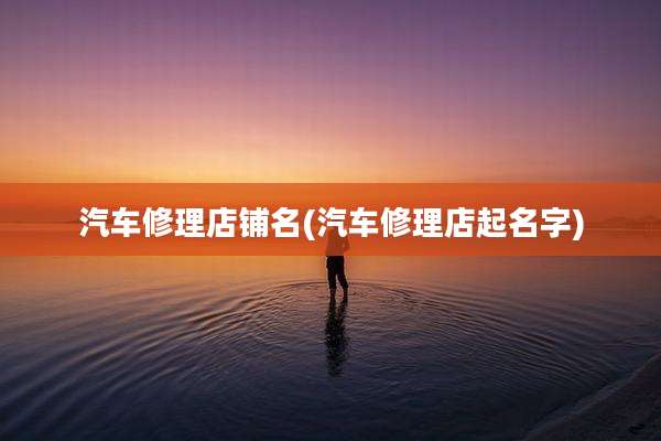 汽车修理店铺名(汽车修理店起名字)