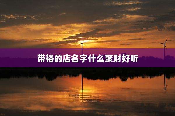 带裕的店名字什么聚财好听