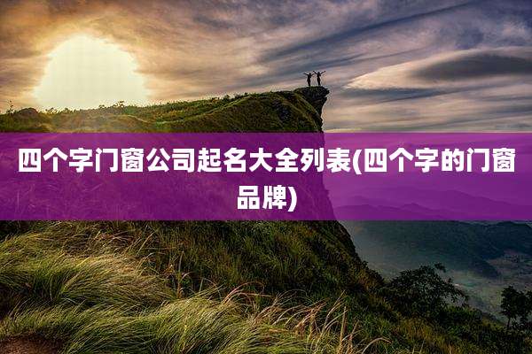 四个字门窗公司起名大全列表(四个字的门窗品牌)