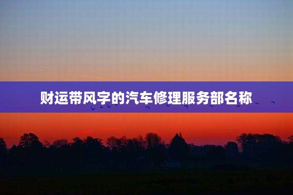 财运带风字的汽车修理服务部名称