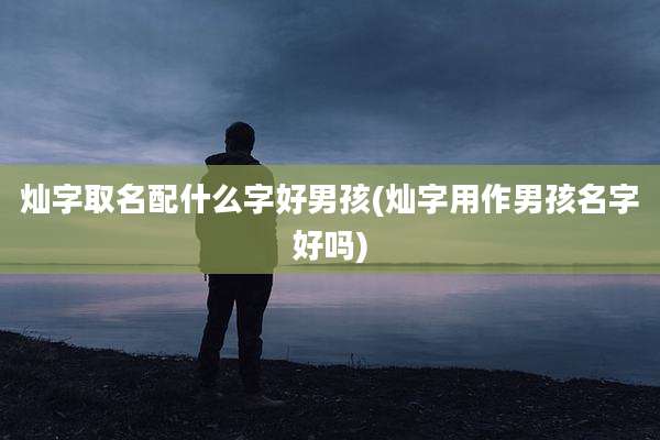 灿字取名配什么字好男孩(灿字用作男孩名字好吗)