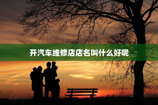 开汽车维修店店名叫什么好呢