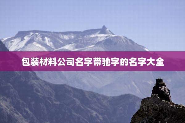 包装材料公司名字带驰字的名字大全