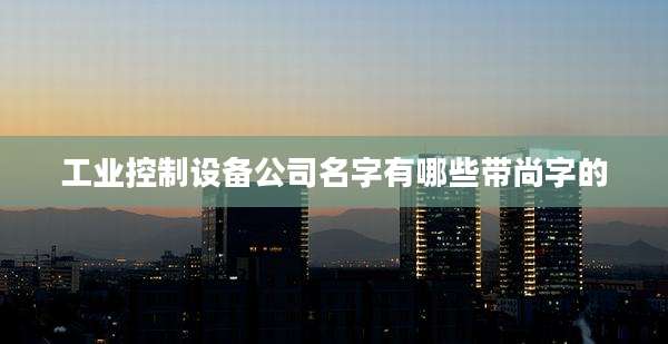 工业控制设备公司名字有哪些带尚字的