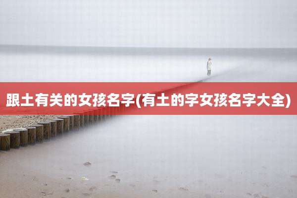 跟土有关的女孩名字(有土的字女孩名字大全)