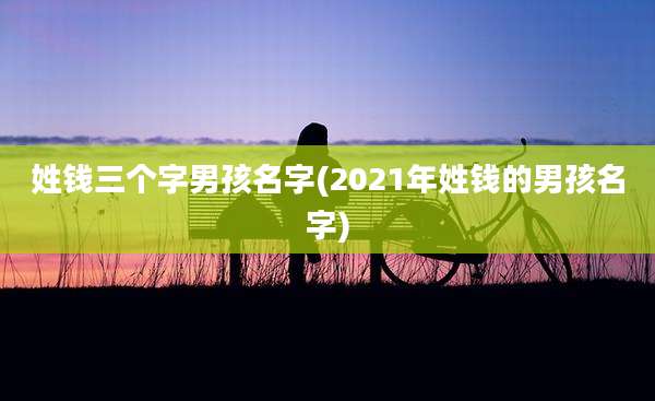 姓钱三个字男孩名字(2021年姓钱的男孩名字)